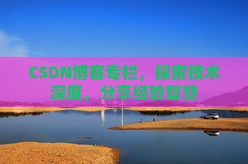 CSDN博客专栏，探索技术深度，分享经验智慧